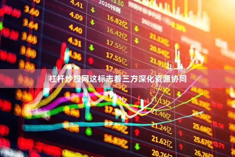 杠杆炒股网这标志着三方深化资源协同