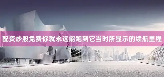 配资炒股免费你就永远能跑到它当时所显示的续航里程