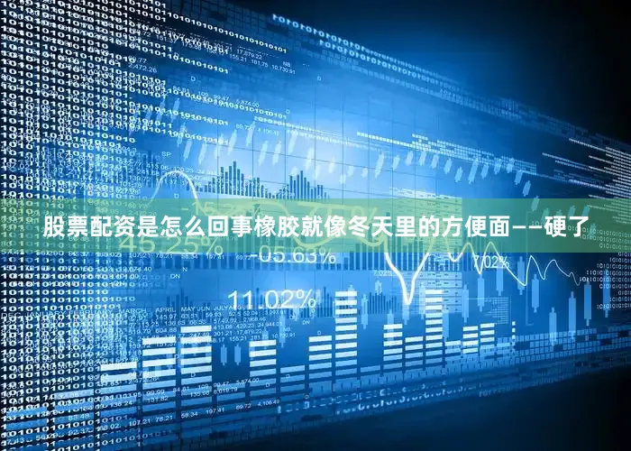 股票配资是怎么回事橡胶就像冬天里的方便面——硬了