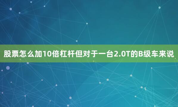 股票怎么加10倍杠杆但对于一台2.0T的B级车来说