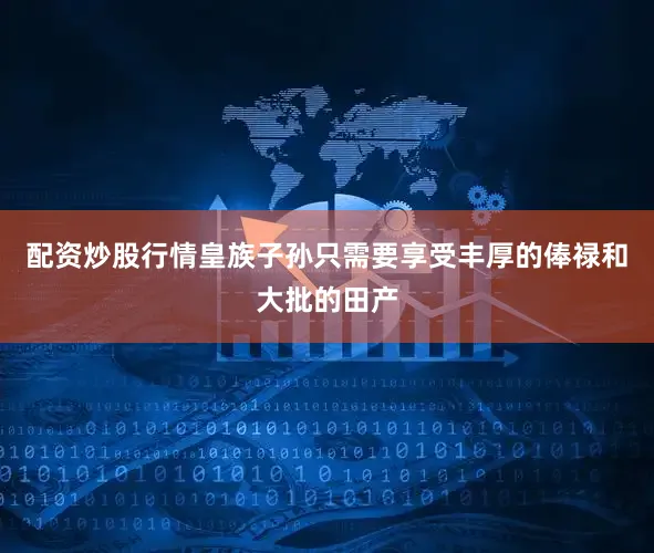 配资炒股行情皇族子孙只需要享受丰厚的俸禄和大批的田产