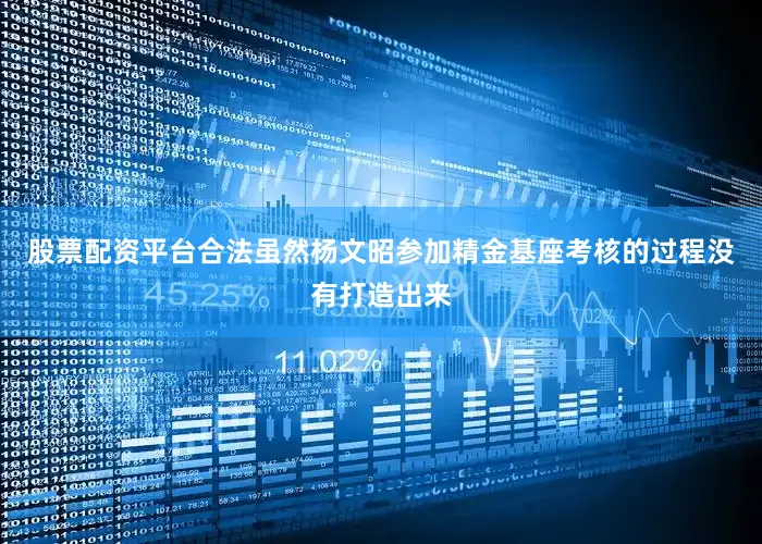 股票配资平台合法虽然杨文昭参加精金基座考核的过程没有打造出来
