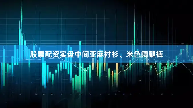 股票配资实盘中间亚麻衬衫、米色阔腿裤