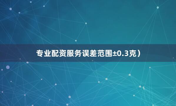 专业配资服务误差范围±0.3克）