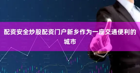 配资安全炒股配资门户新乡作为一座交通便利的城市