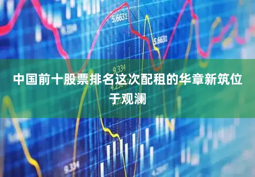 中国前十股票排名这次配租的华章新筑位于观澜