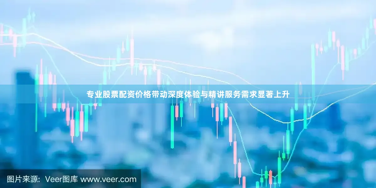 专业股票配资价格带动深度体验与精讲服务需求显著上升