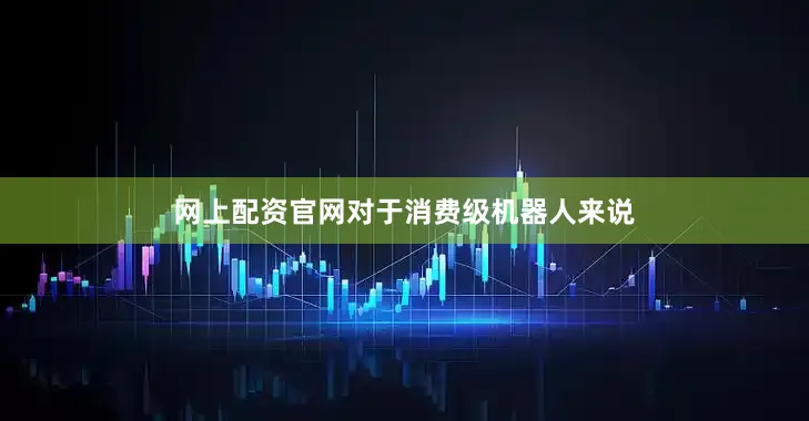 网上配资官网　　对于消费级机器人来说